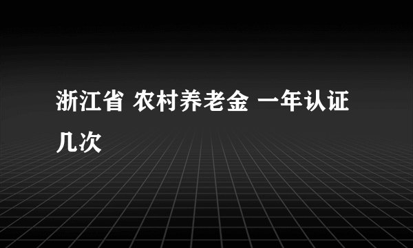 浙江省 农村养老金 一年认证几次