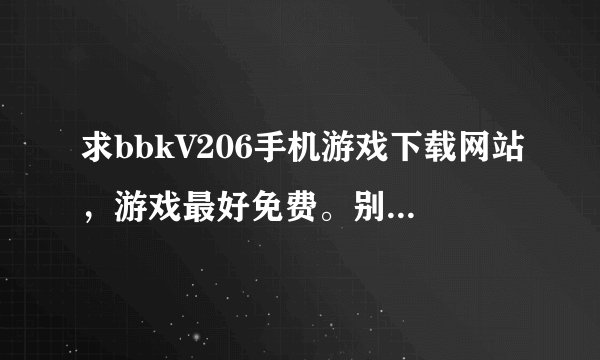 求bbkV206手机游戏下载网站，游戏最好免费。别更新，别用话费买版本