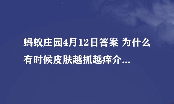 蚂蚁庄园4月12日答案 为什么有时候皮肤越抓越痒介绍_蚂蚁庄园4月12日答案 为什么有时候皮肤越抓越痒是什么