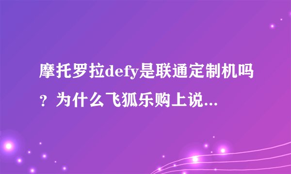 摩托罗拉defy是联通定制机吗？为什么飞狐乐购上说是，京东上说不是？好纠结