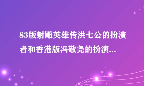 83版射雕英雄传洪七公的扮演者和香港版冯敬尧的扮演者是一个人吗，都是刘丹吗？