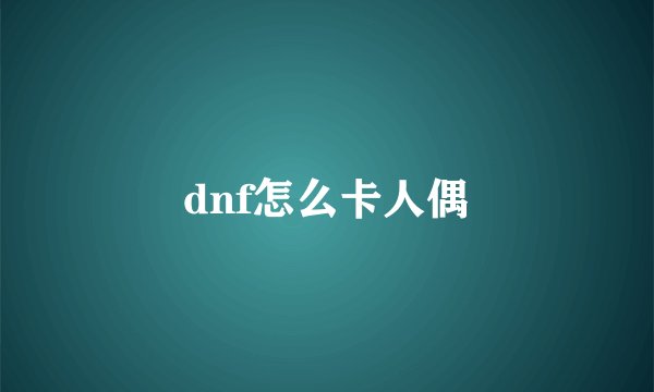 dnf怎么卡人偶