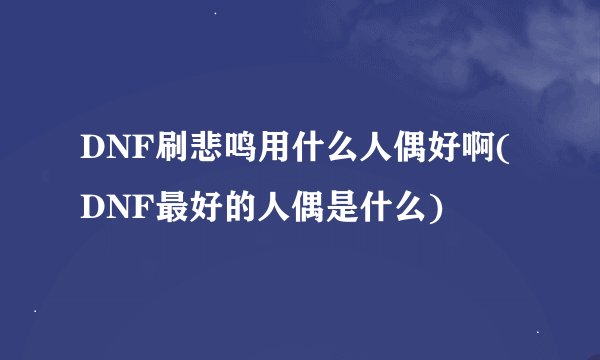 DNF刷悲鸣用什么人偶好啊(DNF最好的人偶是什么)
