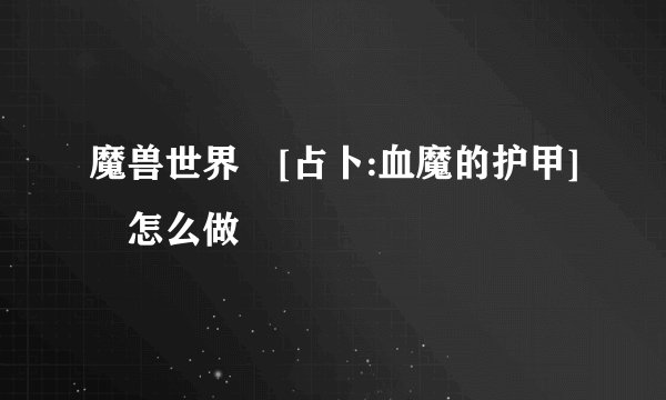 魔兽世界 [占卜:血魔的护甲] 怎么做